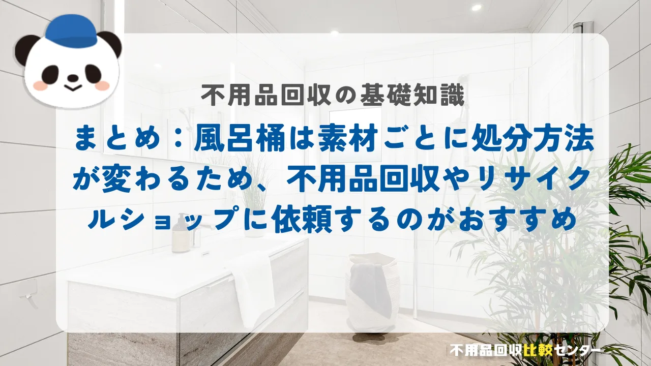 まとめ：風呂桶は素材ごとに処分方法が変わるため、不用品回収やリサイクルショップに依頼するのがおすすめ