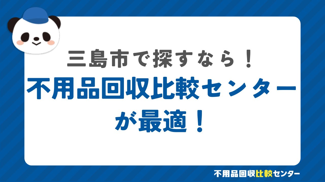 まとめ：三島市でおすすめの不用品回収業者を探すなら不用品回収比較センターが最適！