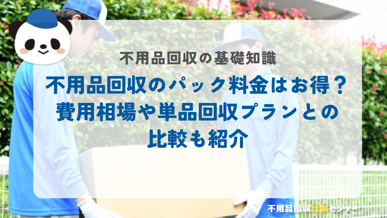 不用品回収のパック料金はお得？費用相場や単品回収プランとの比較も紹介