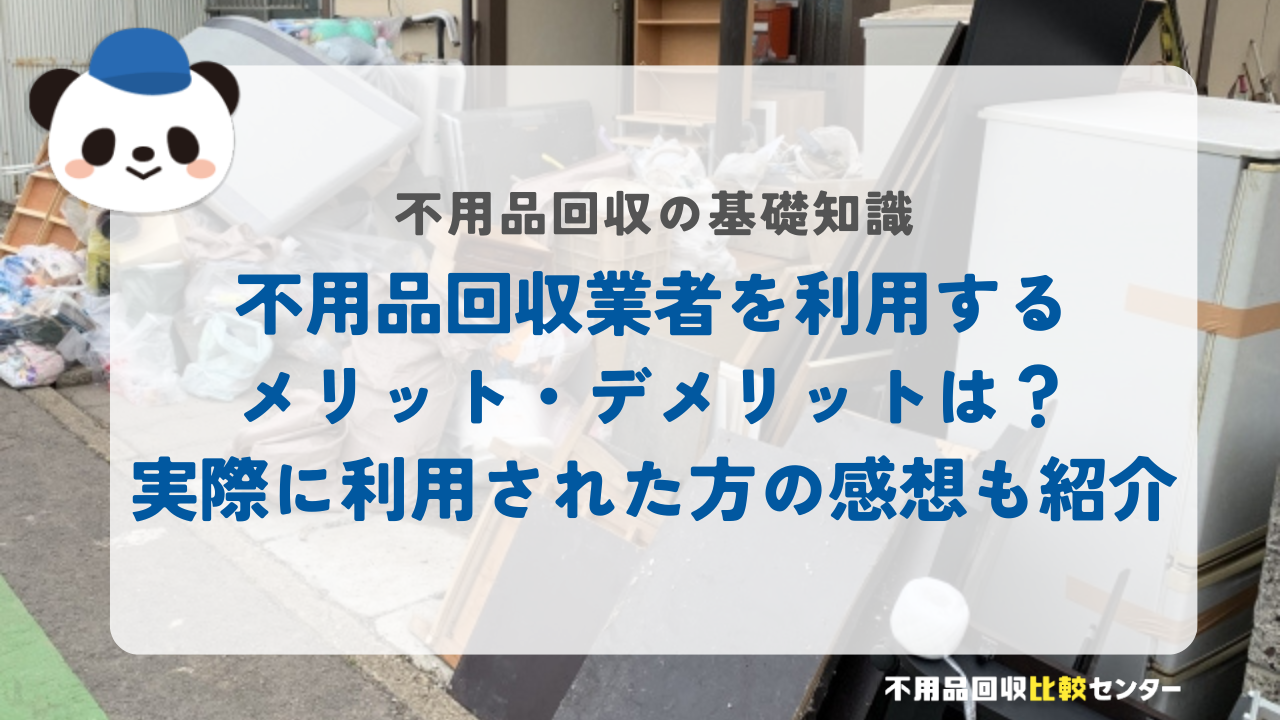 不用品回収業者を利用するメリット・デメリットは？実際に利用された方の感想も紹介