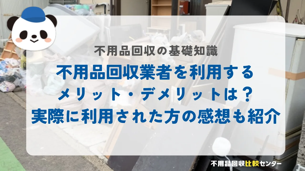 不用品回収業者を利用するメリット・デメリットは？実際に利用された方の感想も紹介