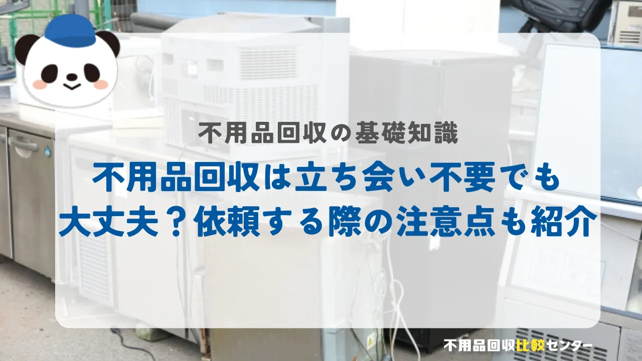 不用品回収は立ち会い不要でも大丈夫?依頼する際の注意点も紹介
