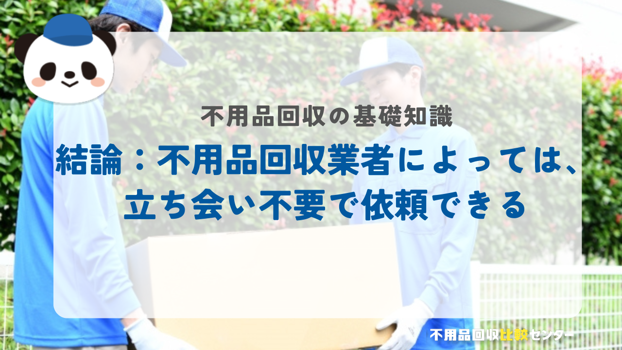 結論：不用品回収業者によっては、立ち会い不要で依頼できる