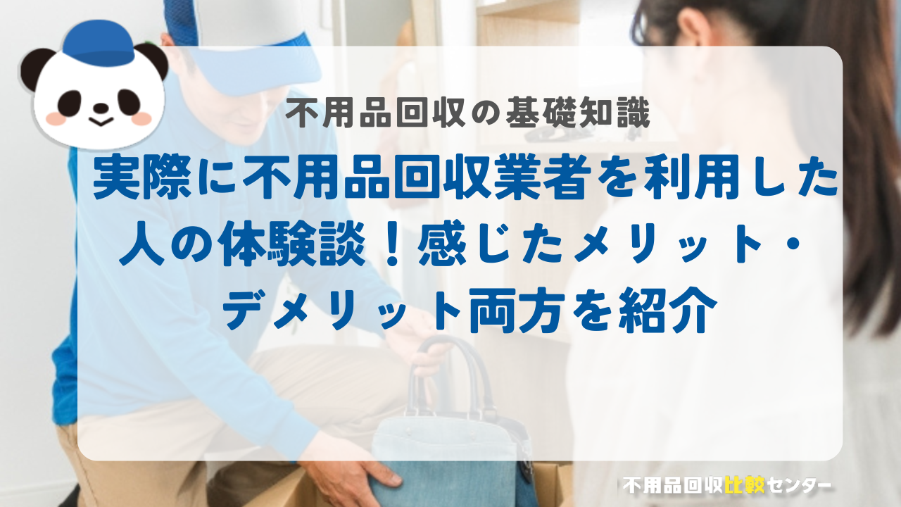 実際に不用品回収業者を利用した人の体験談！感じたメリット・デメリット両方を紹介