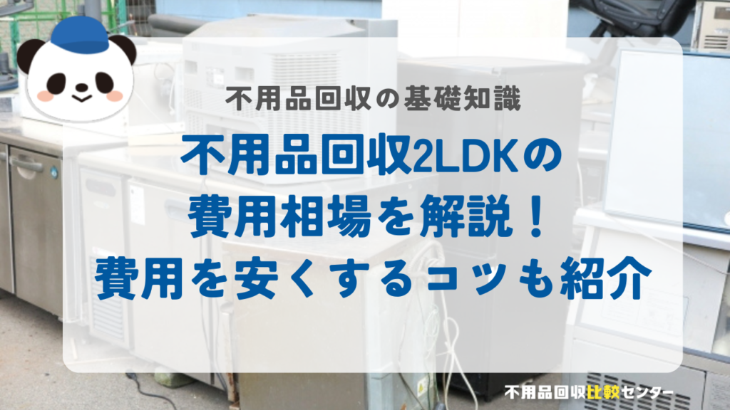 不用品回収2LDKの費用相場を解説！費用を安くするコツも紹介