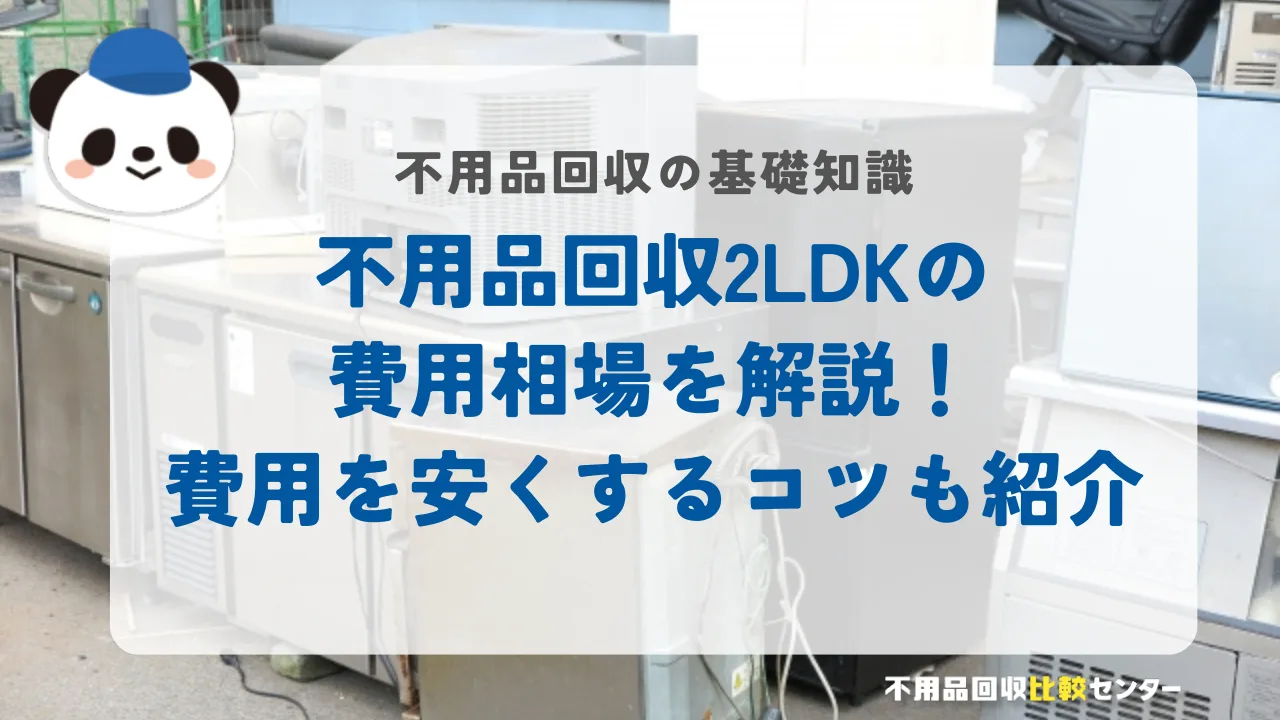不用品回収2LDKの費用相場を解説！費用を安くするコツも紹介