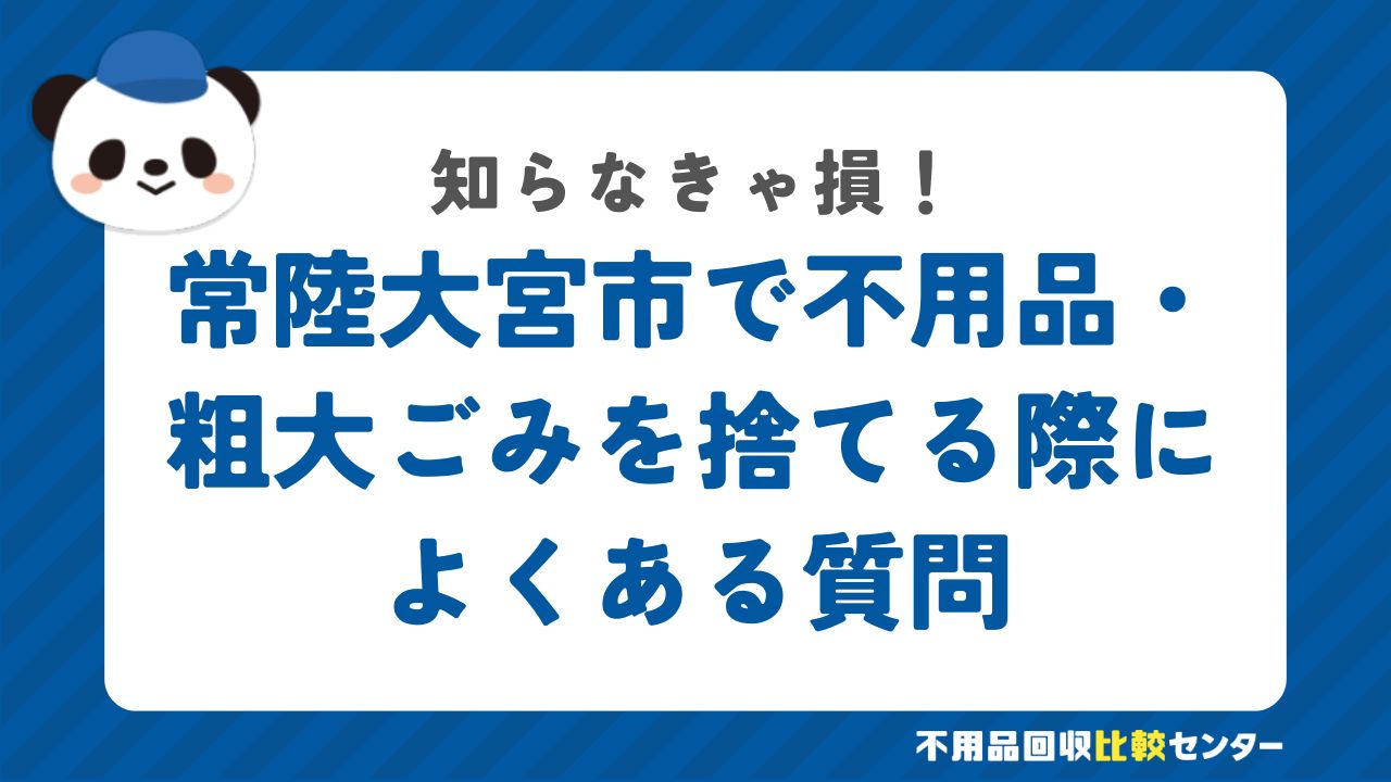 常陸大宮市で不用品・粗大ごみを捨てる際によくある質問