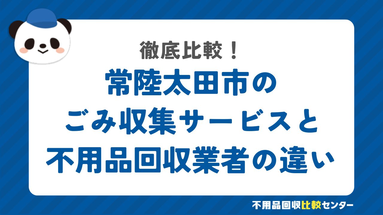 常陸太田市のごみ収集サービスと不用品回収業者の違いを徹底比較！