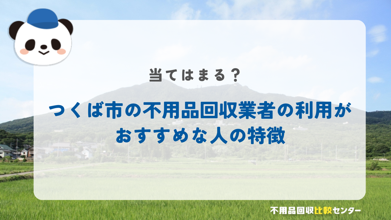 つくば市の不用品回収業者の利用がおすすめな人の特徴