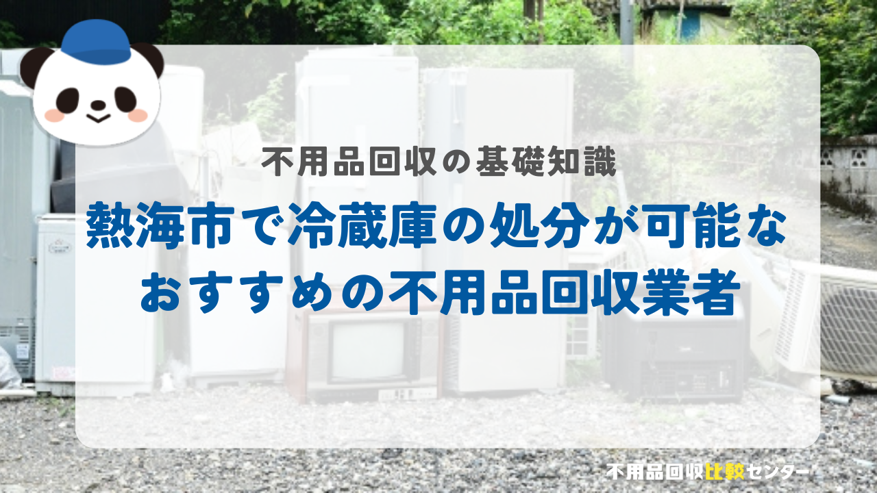 熱海市で冷蔵庫の処分が可能なおすすめの不用品回収業者