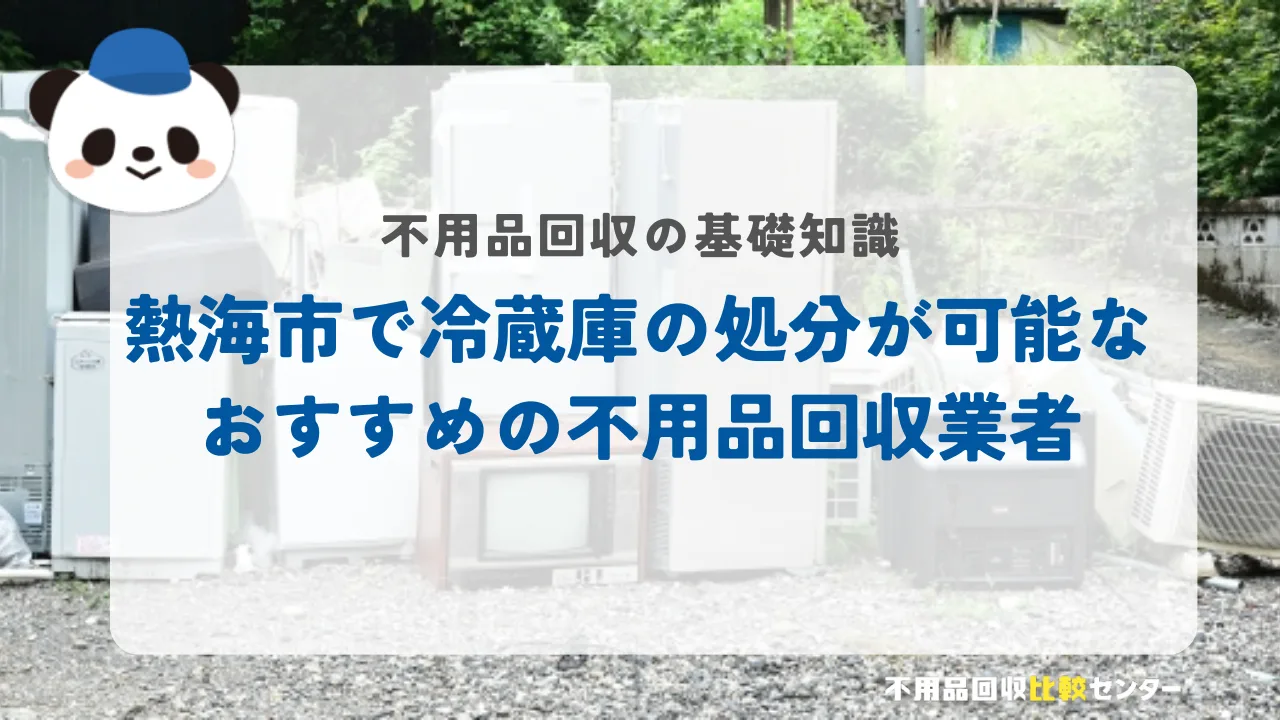 熱海市で冷蔵庫の処分が可能なおすすめの不用品回収業者