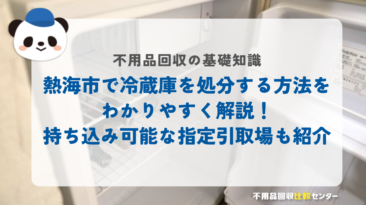 熱海市で冷蔵庫を処分する方法をわかりやすく解説！持ち込み可能な指定引取場も紹介