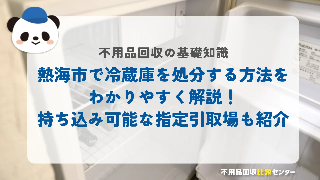 熱海市で冷蔵庫を処分する方法をわかりやすく解説！持ち込み可能な指定引取場も紹介