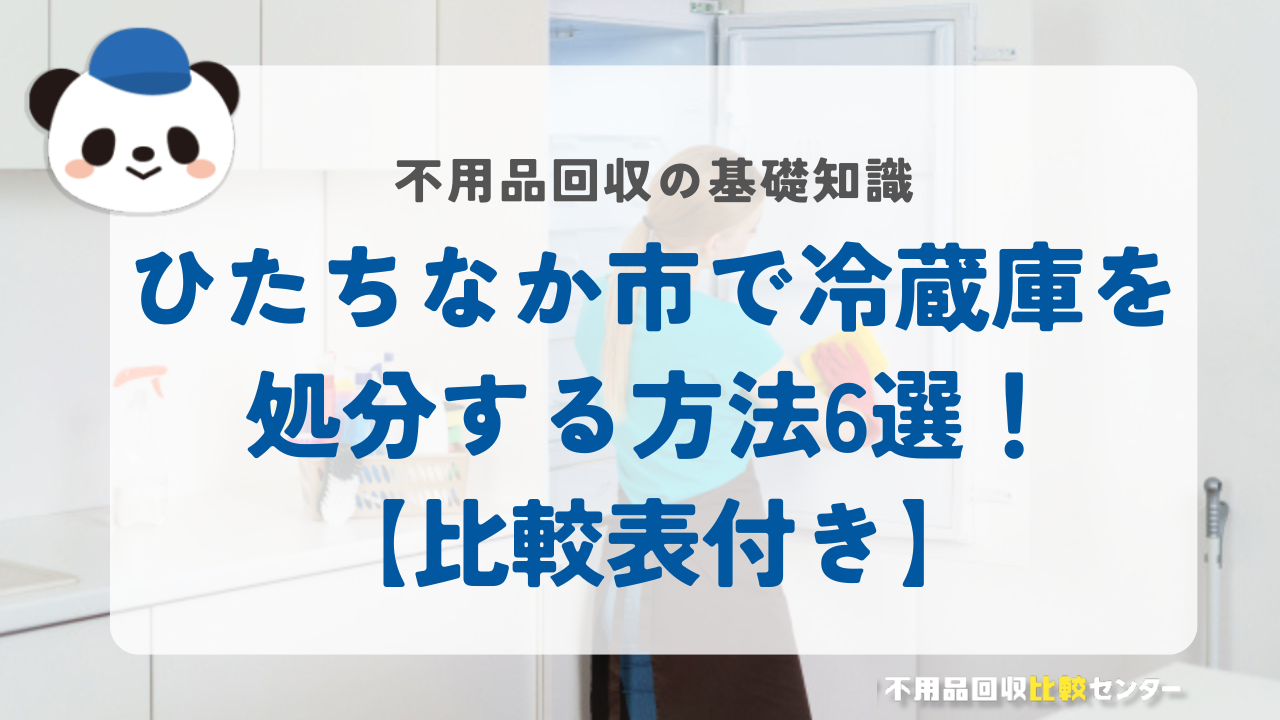 ひたちなか市で冷蔵庫を処分する方法6選！【比較表付き】