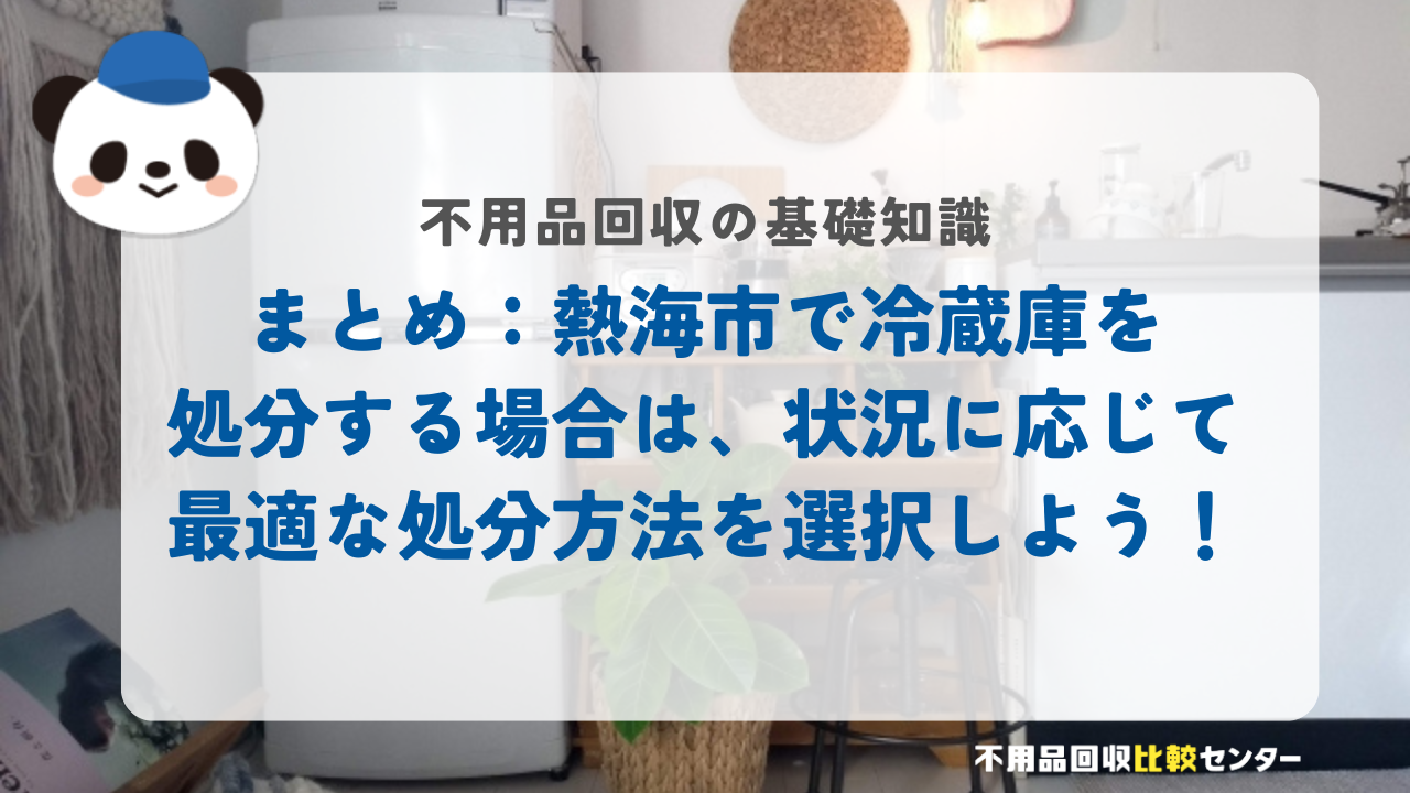 まとめ：熱海市で冷蔵庫を処分する場合は、状況に応じて最適な処分方法を選択しよう！