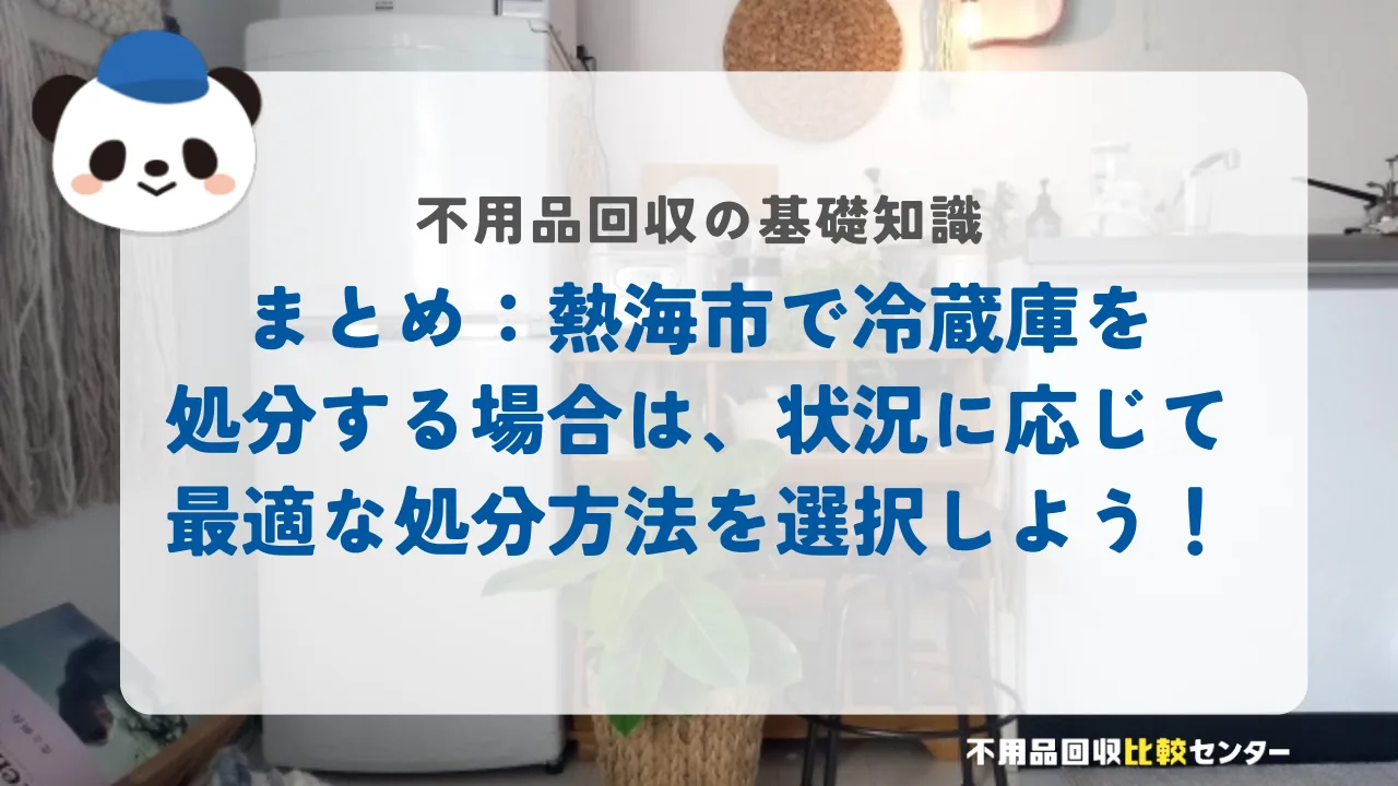 まとめ：熱海市で冷蔵庫を処分する場合は、状況に応じて最適な処分方法を選択しよう！