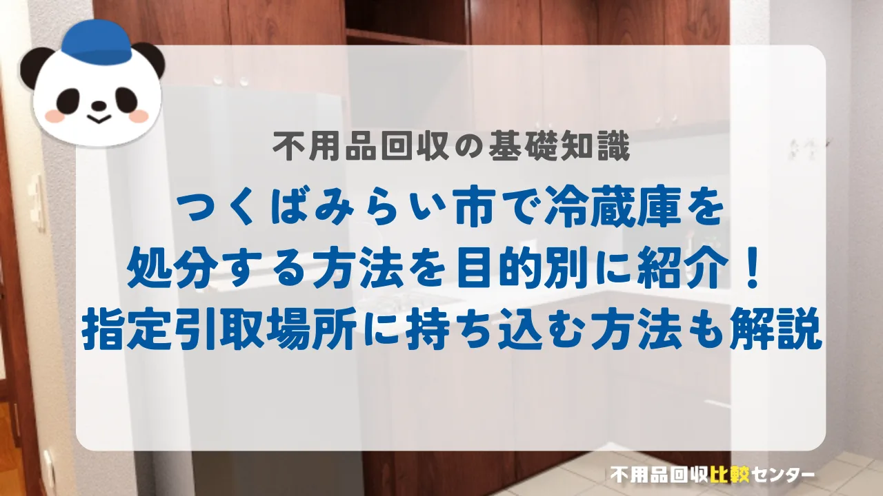 つくばみらい市で冷蔵庫を処分する方法を目的別に紹介！指定引取場所に持ち込む方法も解説