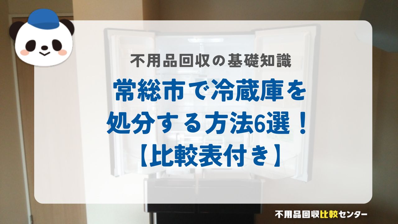 常総市で冷蔵庫を処分する方法6選！【比較表付き】