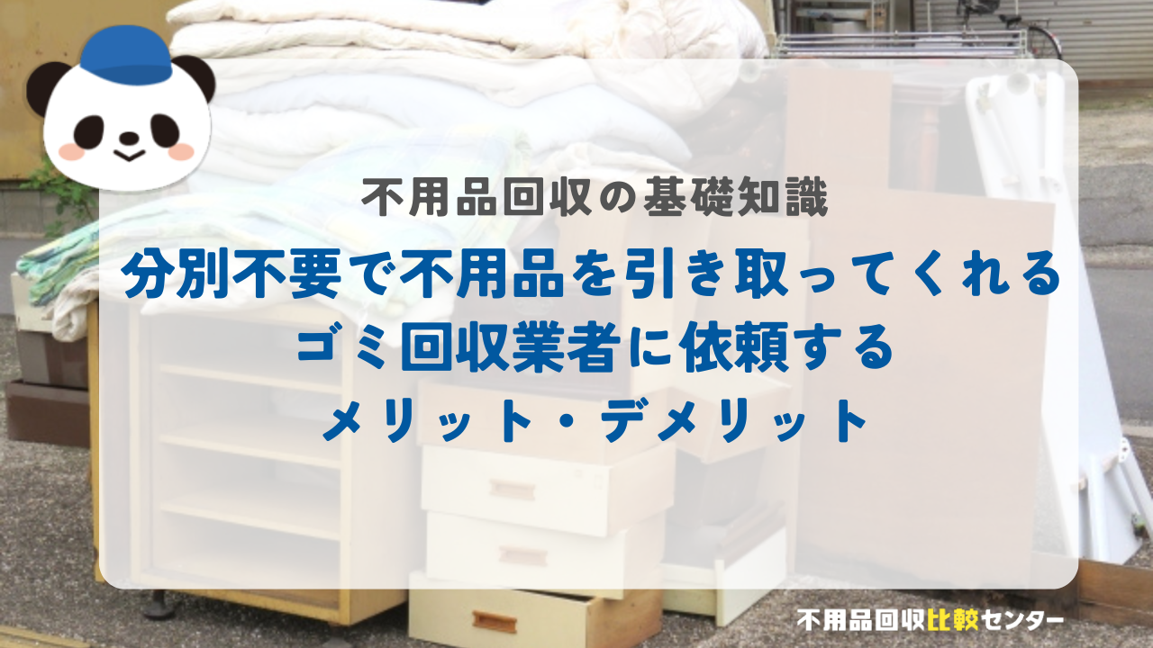分別不要で不用品を引き取ってくれるゴミ回収業者に依頼するメリット・デメリット