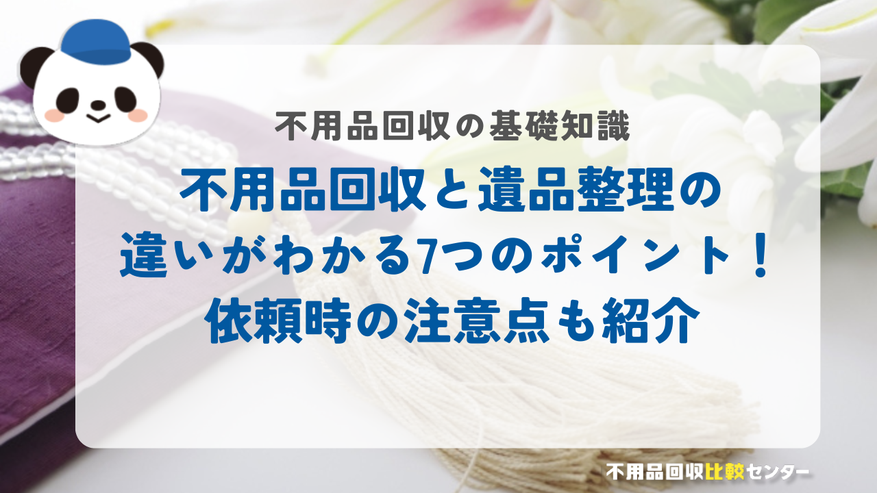 不用品回収と遺品整理の違いがわかる7つのポイント！依頼時の注意点も紹介