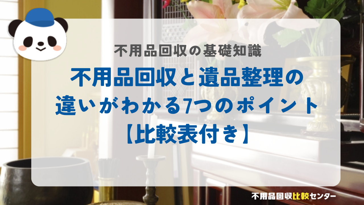 不用品回収と遺品整理の違いがわかる7つのポイント【比較表付き】