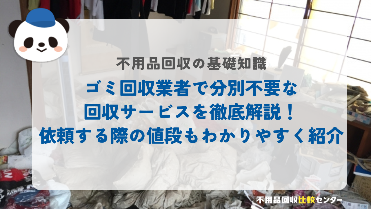 ゴミ回収業者で分別不要な回収サービスを徹底解説！依頼する際の値段もわかりやすく紹介