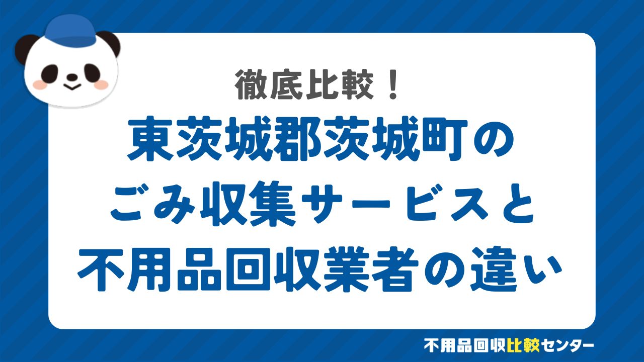 東茨城郡茨城町のごみ収集サービスと不用品回収業者の違いを徹底比較！