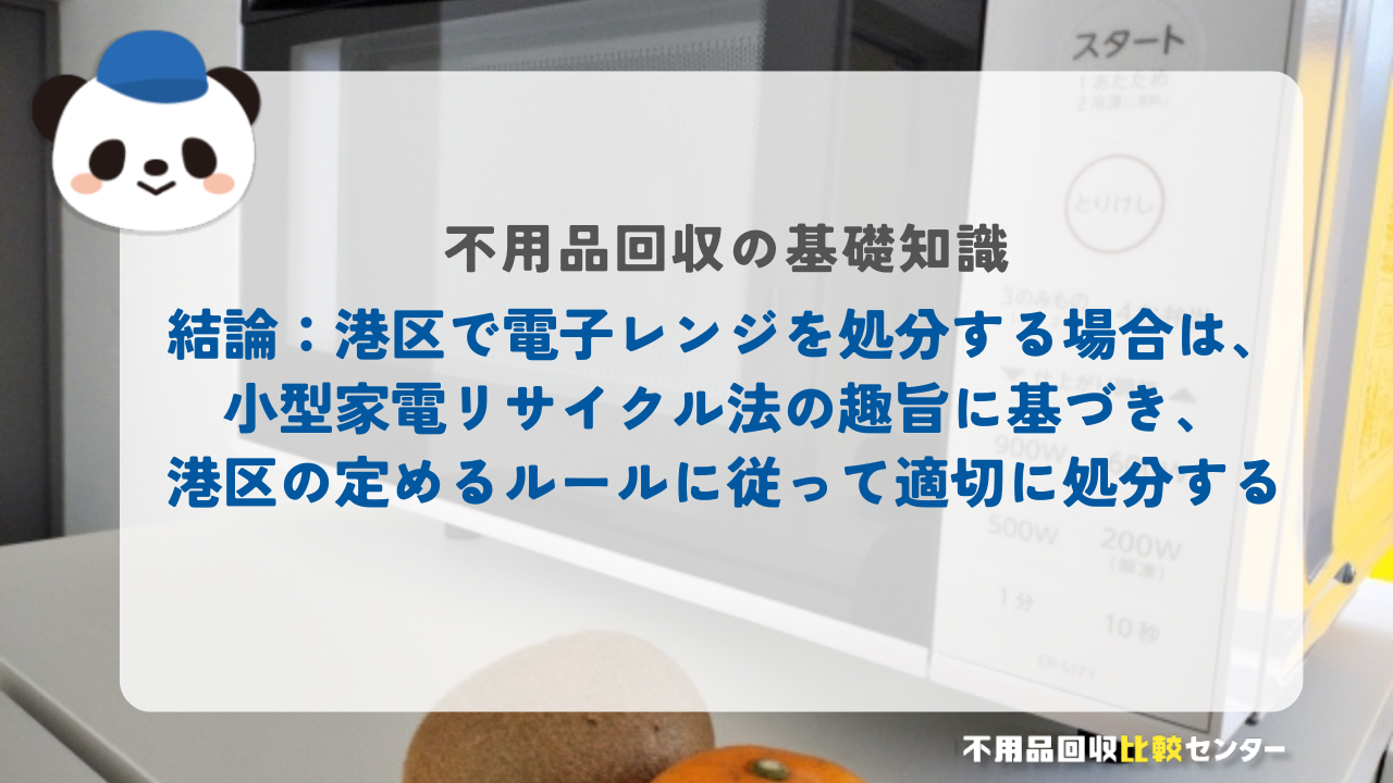 結論：港区で電子レンジを処分する場合は、小型家電リサイクル法の趣旨に基づき、港区の定めるルールに従って適切に処分する