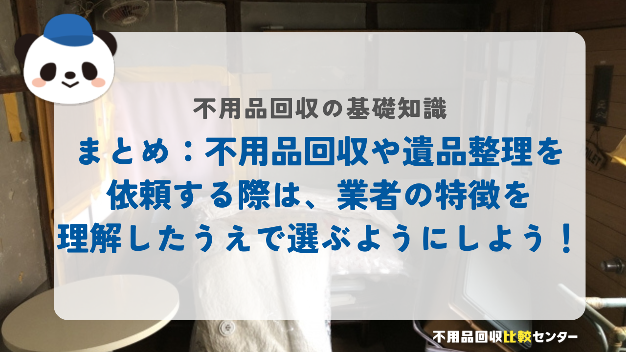 まとめ：不用品回収や遺品整理を依頼する際は、業者の特徴を理解したうえで選ぶようにしよう！