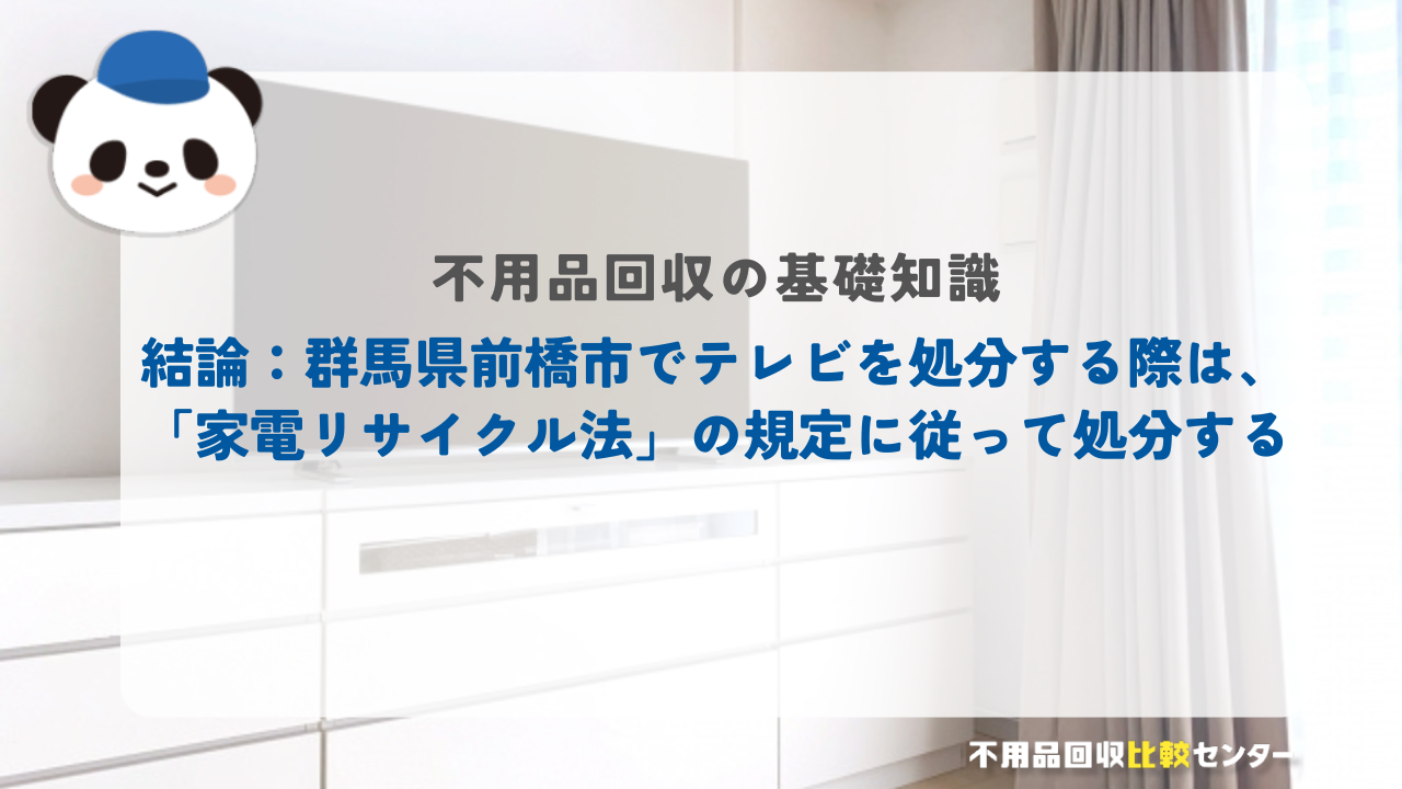 結論：群馬県前橋市でテレビを処分する際は、「家電リサイクル法」の規定に従って処分する