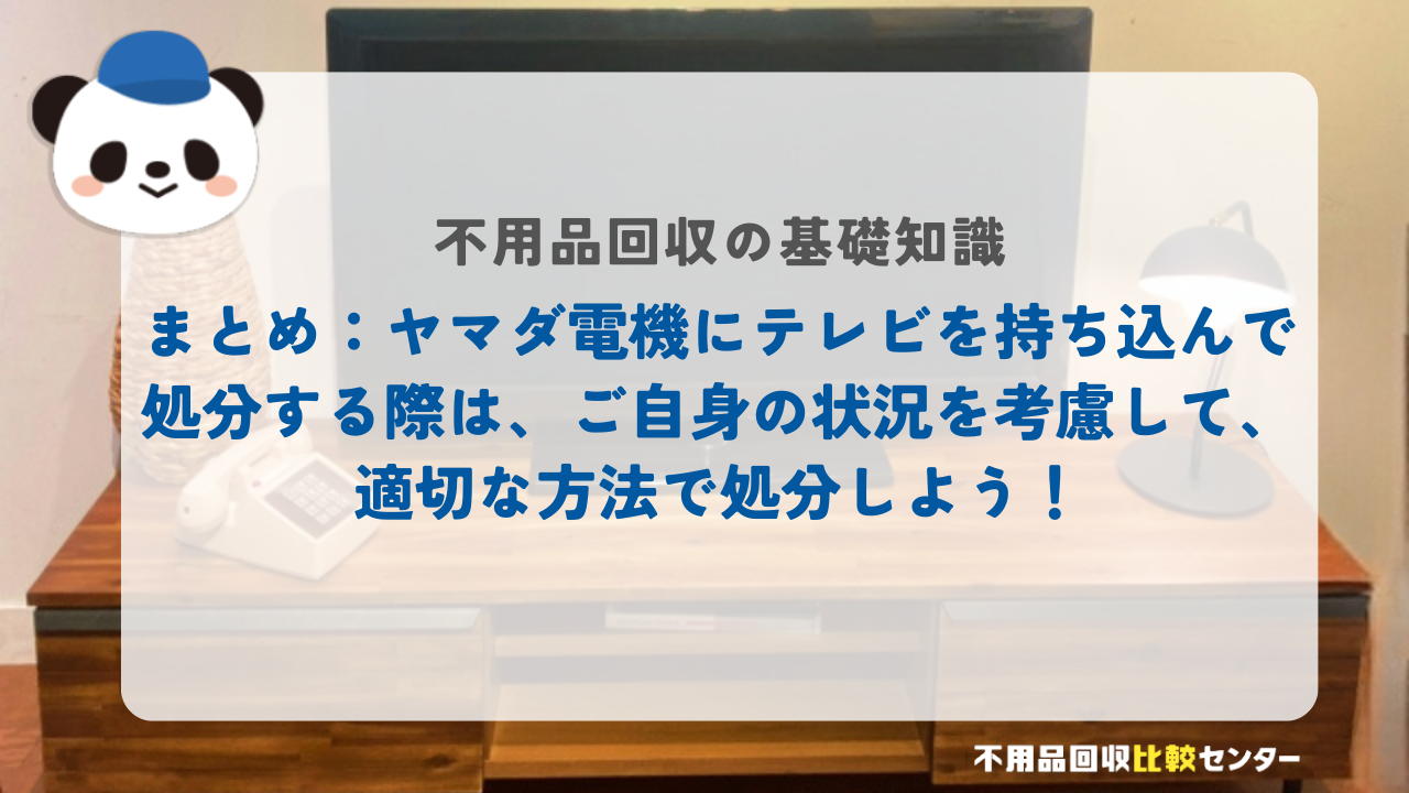 まとめ：ヤマダ電機にテレビを持ち込んで処分する際は、ご自身の状況を考慮して、適切な方法で処分しよう！