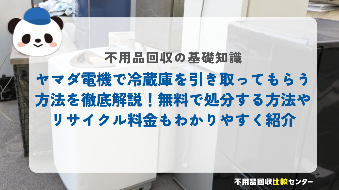 ヤマダ電機で冷蔵庫を引き取ってもらう方法を徹底解説！無料で処分する方法やリサイクル料金もわかりやすく紹介