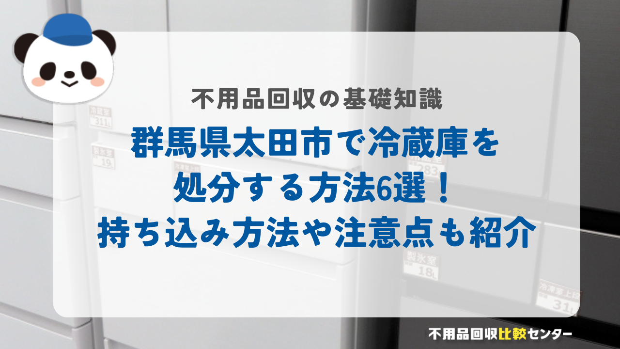 群馬県太田市で冷蔵庫を処分する方法6選！持ち込み方法や注意点も紹介