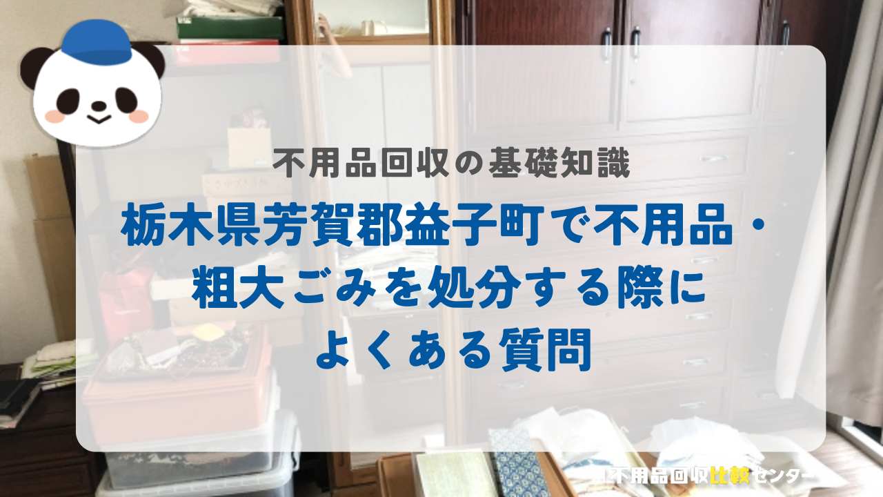 栃木県芳賀郡益子町で不用品・粗大ごみを処分する際によくある質問