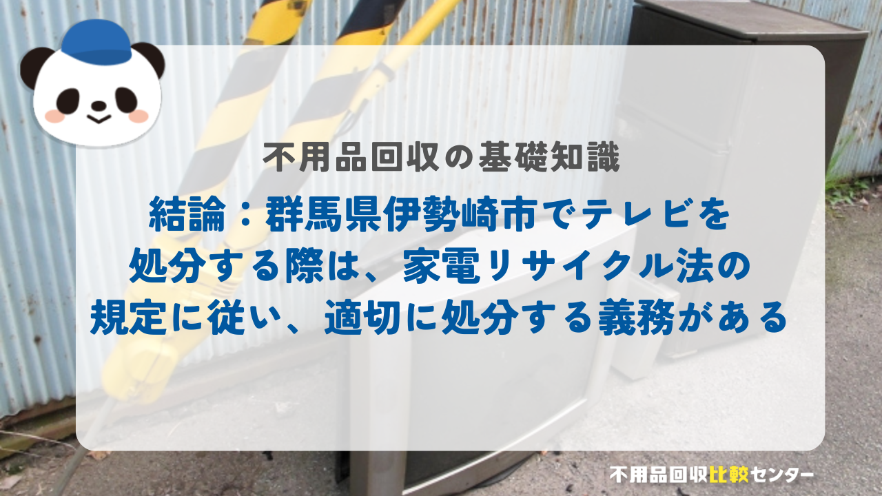 結論：群馬県伊勢崎市でテレビを処分する際は、家電リサイクル法の規定に従い、適切に処分する義務がある