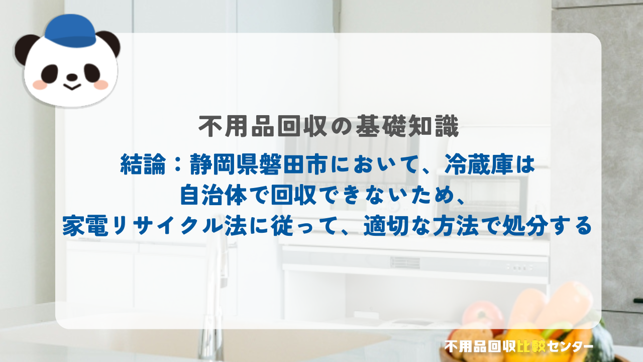 結論：静岡県磐田市において、冷蔵庫は自治体で回収できないため、家電リサイクル法に従って、適切な方法で処分する