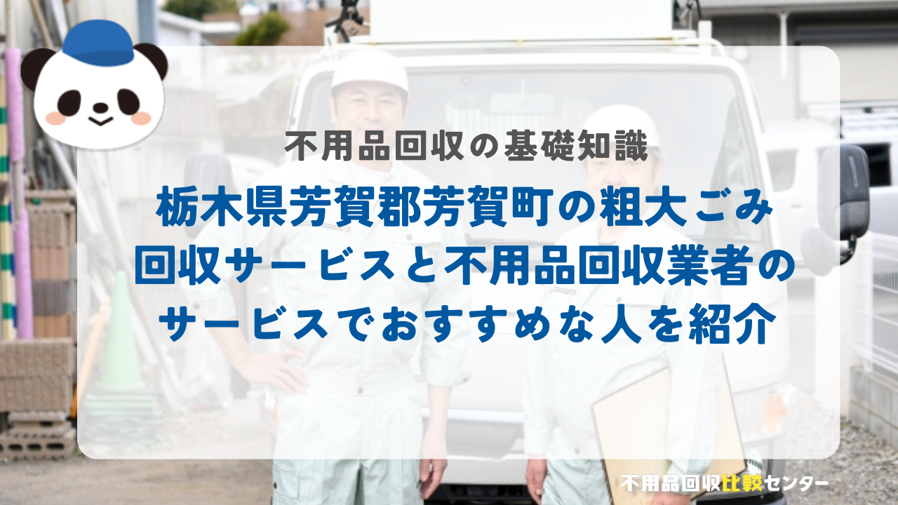 栃木県芳賀郡芳賀町の粗大ごみ回収サービスと不用品回収業者のサービスでおすすめな人を紹介