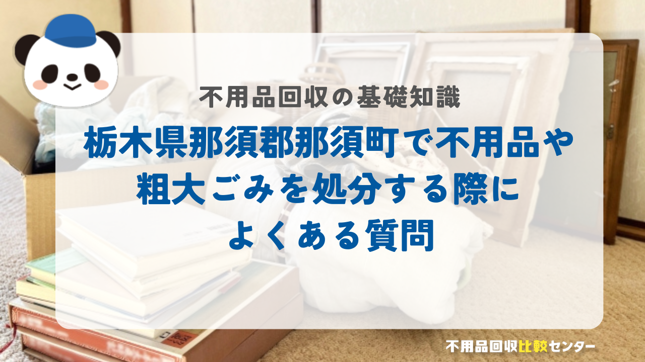 栃木県那須郡那須町で不用品や粗大ごみを処分する際によくある質問