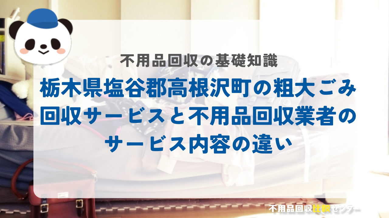 栃木県塩谷郡高根沢町の粗大ごみ回収サービスと不用品回収業者のサービス内容の違い