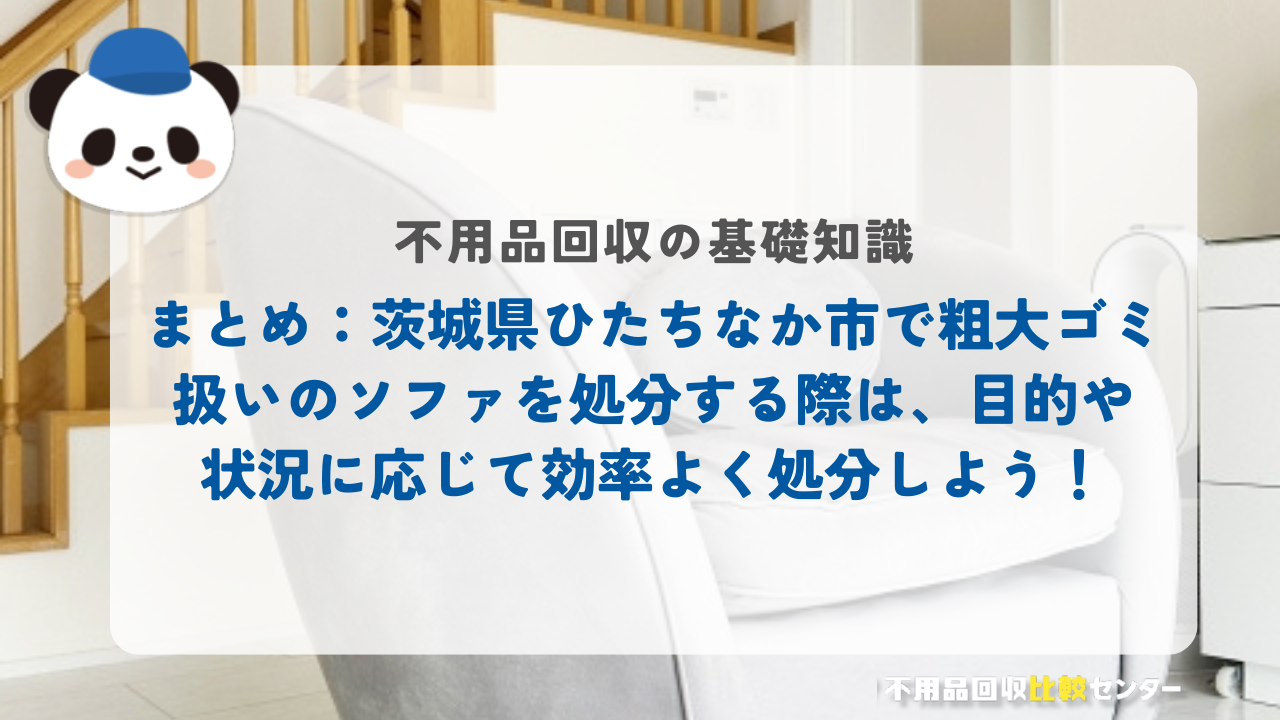 まとめ：茨城県ひたちなか市で粗大ゴミ扱いのソファを処分する際は、目的や状況に応じて効率よく処分しよう！