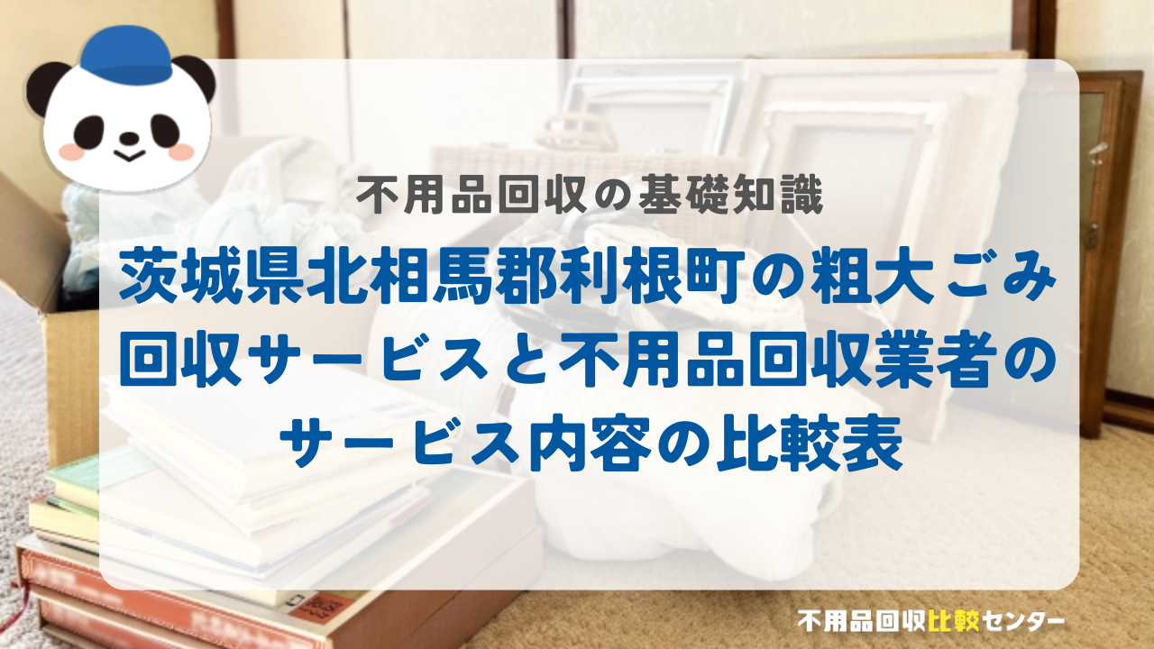 茨城県北相馬郡利根町の粗大ごみ回収サービスと不用品回収業者のサービス内容の比較表
