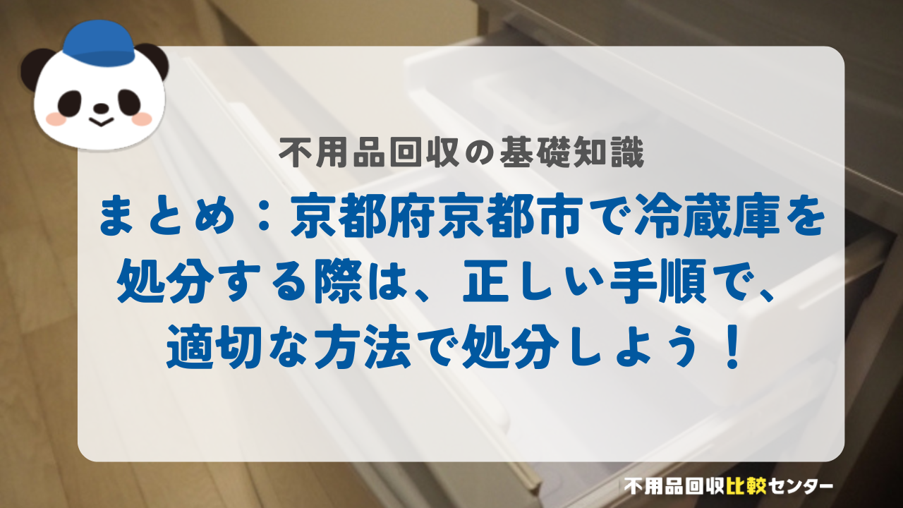 まとめ:京都府京都市で冷蔵庫を処分する際は、正しい手順で、適切な方法で処分しよう!