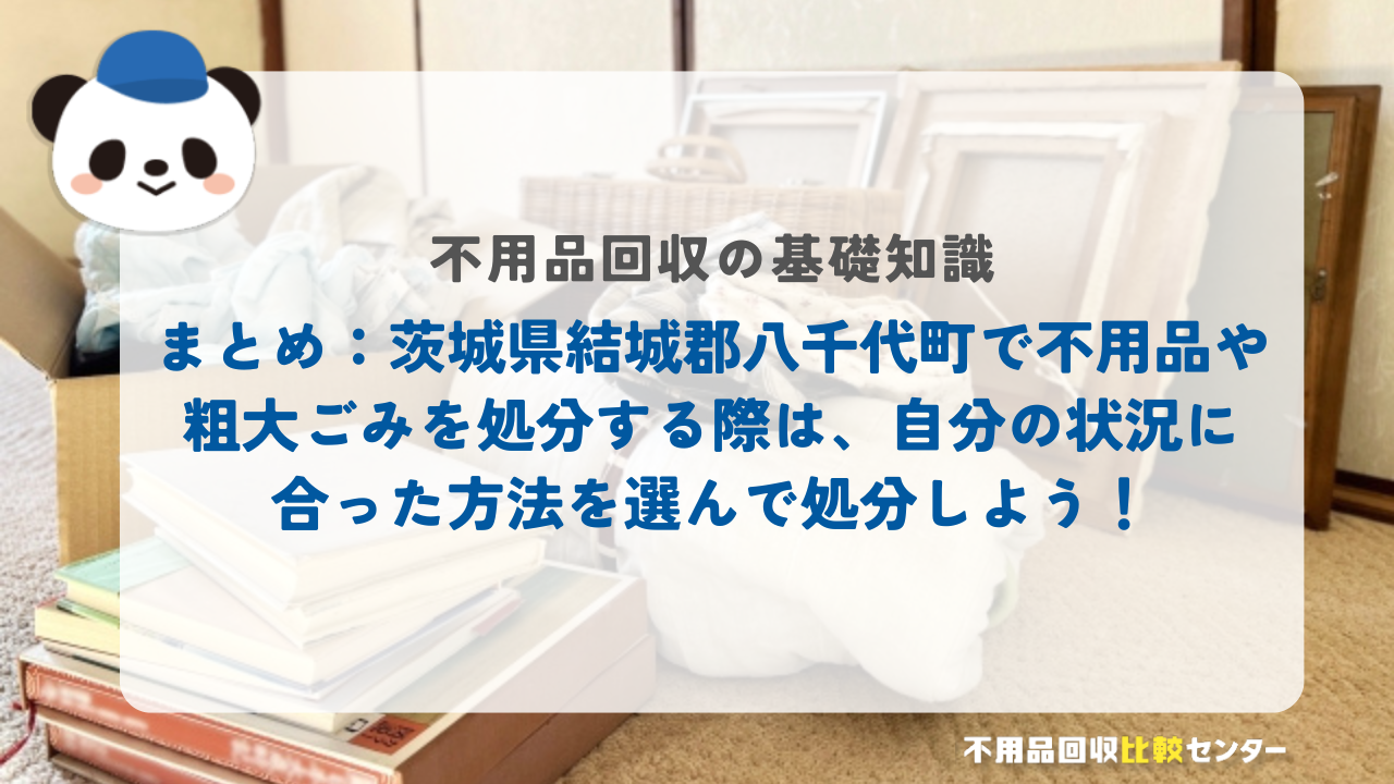 まとめ：茨城県結城郡八千代町で不用品や粗大ごみを処分する際は、自分の状況に合った方法を選んで処分しよう！