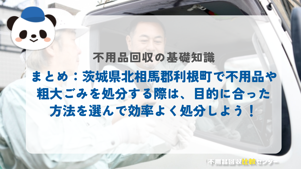 まとめ：茨城県北相馬郡利根町で不用品や粗大ごみを処分する際は、目的に合った方法を選んで効率よく処分しよう！