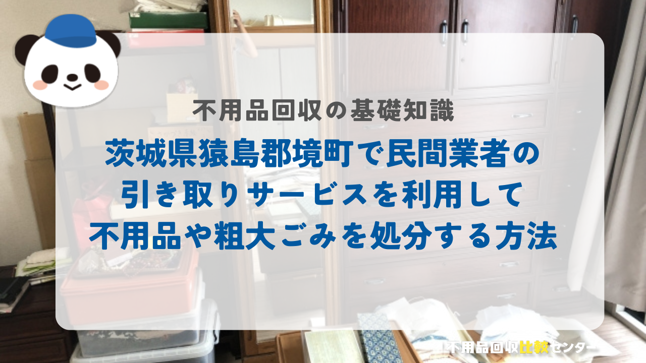 茨城県猿島郡境町で民間業者の引き取りサービスを利用して不用品や粗大ごみを処分する方法
