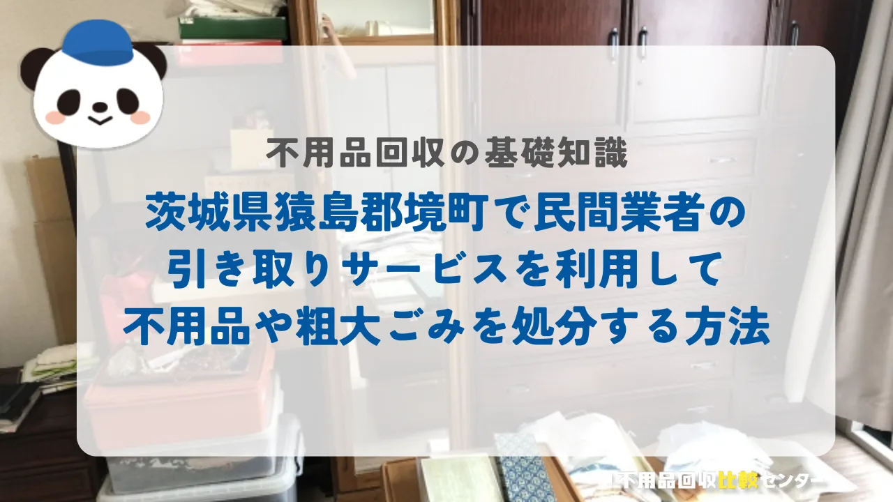茨城県猿島郡境町で民間業者の引き取りサービスを利用して不用品や粗大ごみを処分する方法