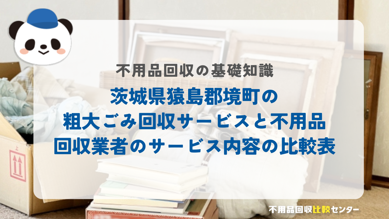 茨城県猿島郡境町の粗大ごみ回収サービスと不用品回収業者のサービス内容の比較表