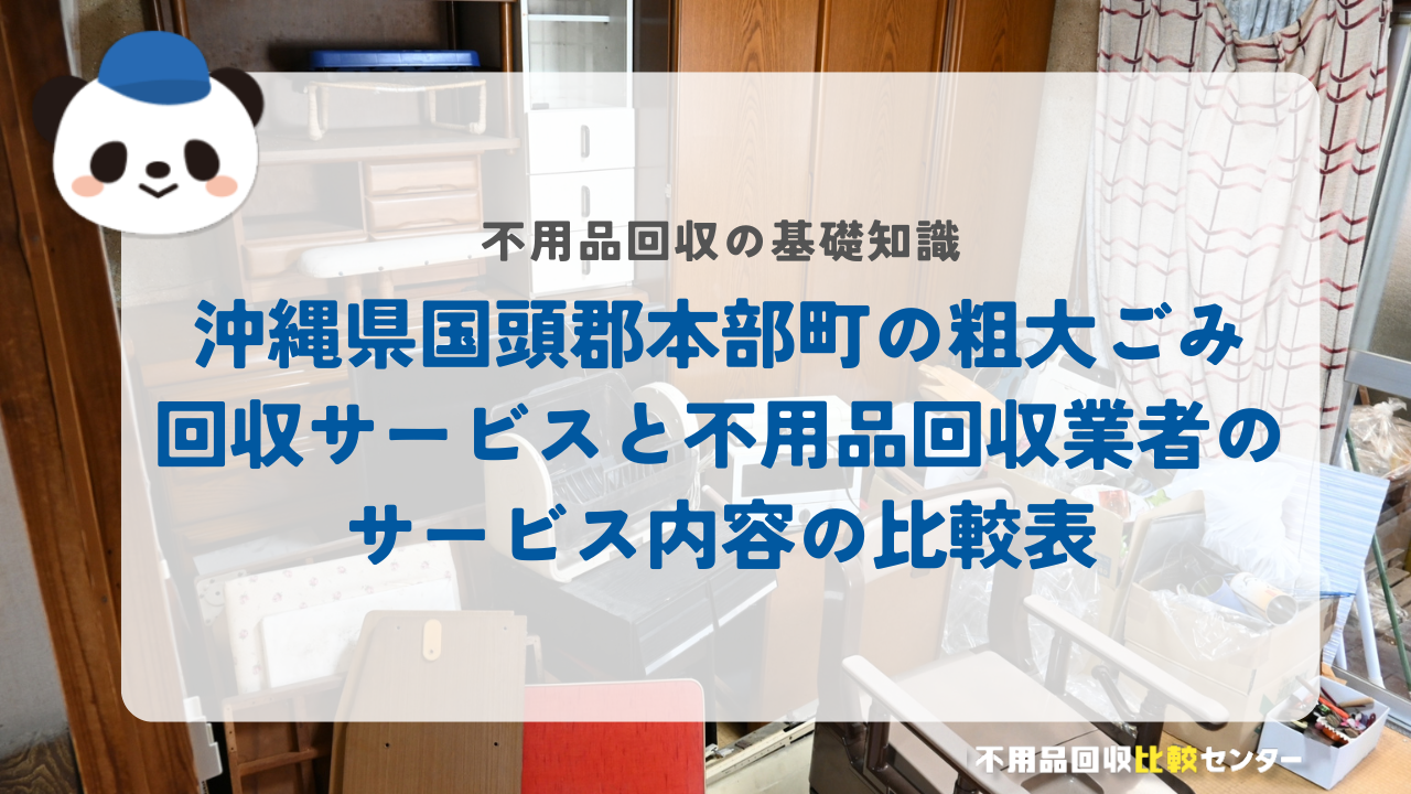 沖縄県国頭郡本部町の粗大ごみ回収サービスと不用品回収業者のサービス内容の比較表