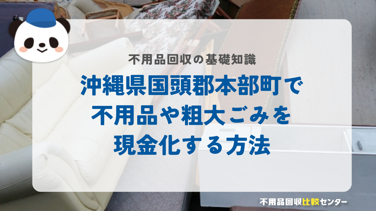 沖縄県国頭郡本部町で不用品や粗大ごみを現金化する方法