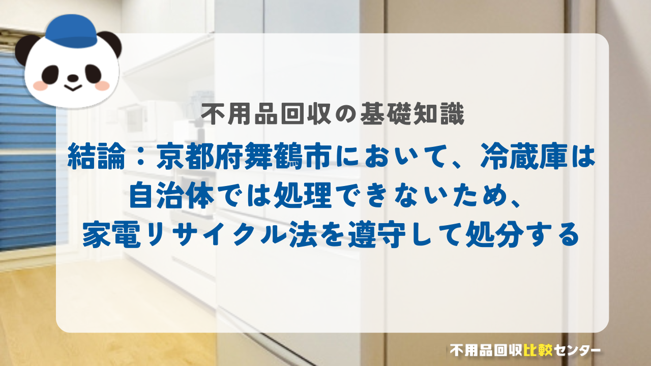 結論：京都府舞鶴市において、冷蔵庫は自治体では処理できないため、家電リサイクル法を遵守して処分する